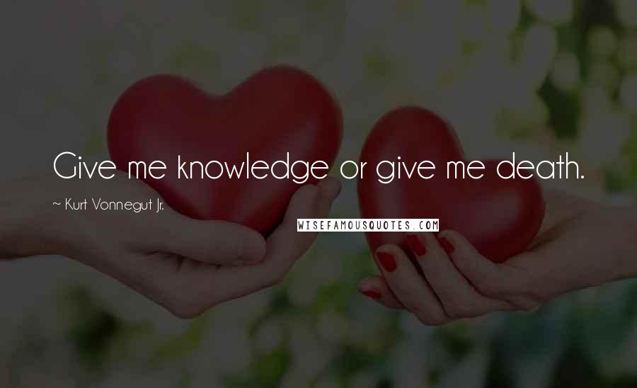 Kurt Vonnegut Jr. Quotes: Give me knowledge or give me death.