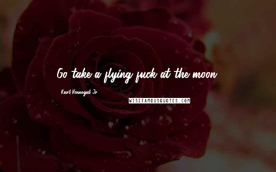 Kurt Vonnegut Jr. Quotes: Go take a flying fuck at the moon.