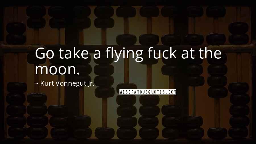 Kurt Vonnegut Jr. Quotes: Go take a flying fuck at the moon.