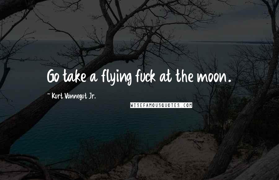 Kurt Vonnegut Jr. Quotes: Go take a flying fuck at the moon.