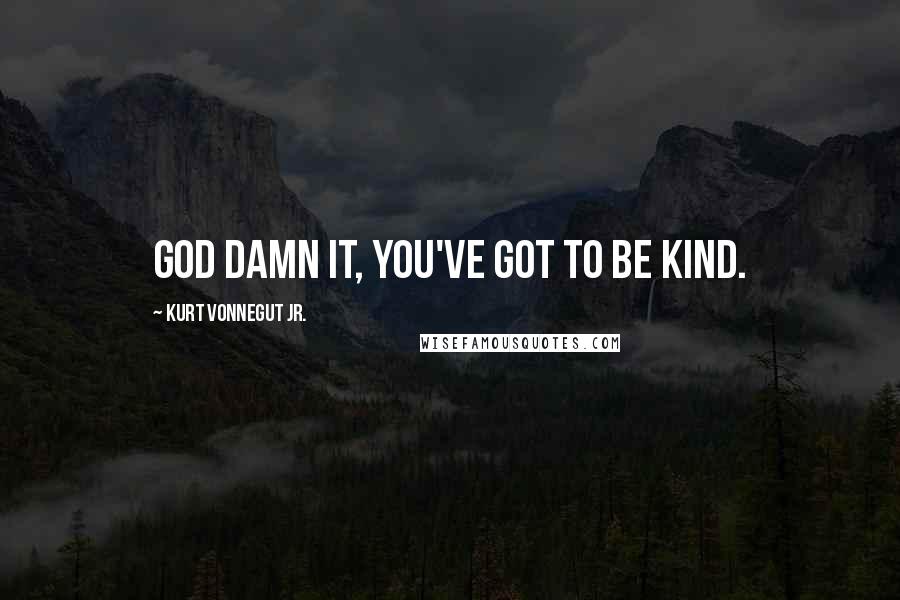 Kurt Vonnegut Jr. Quotes: God damn it, you've got to be kind.