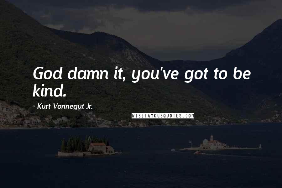 Kurt Vonnegut Jr. Quotes: God damn it, you've got to be kind.