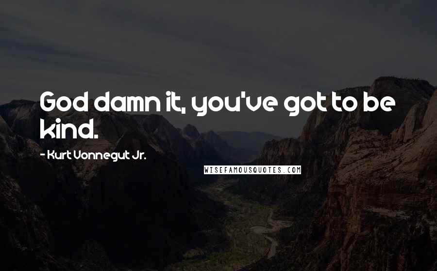 Kurt Vonnegut Jr. Quotes: God damn it, you've got to be kind.