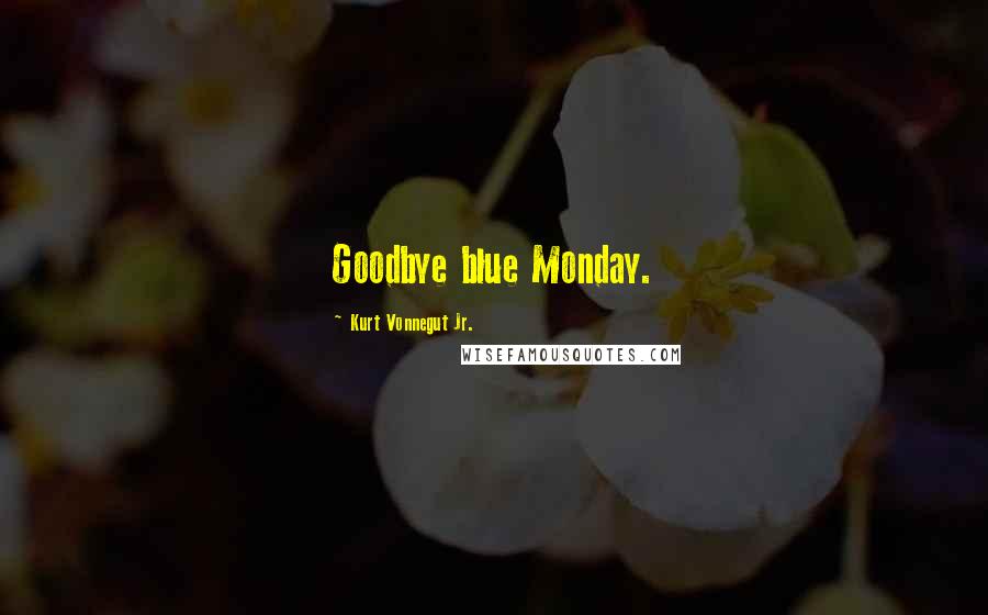 Kurt Vonnegut Jr. Quotes: Goodbye blue Monday.