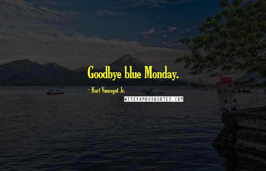 Kurt Vonnegut Jr. Quotes: Goodbye blue Monday.