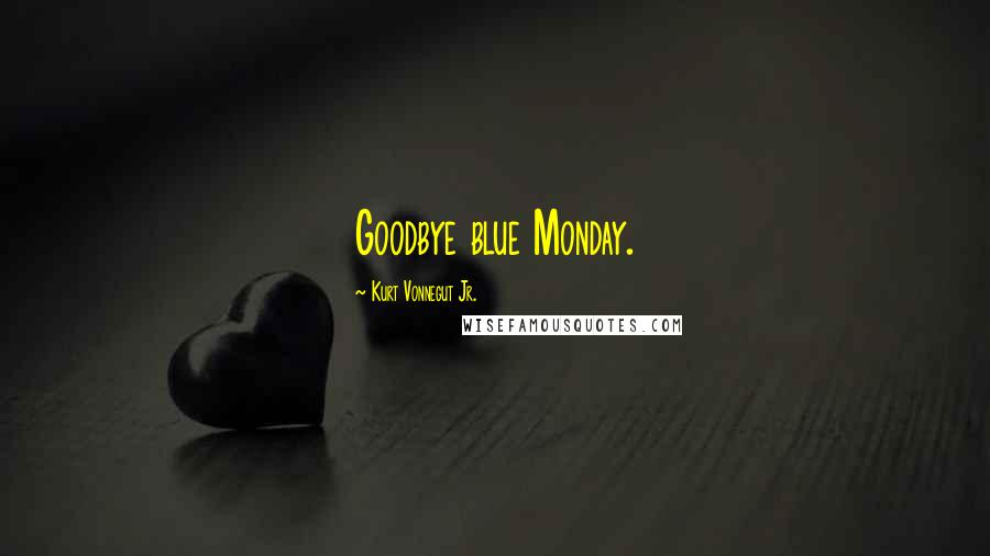 Kurt Vonnegut Jr. Quotes: Goodbye blue Monday.