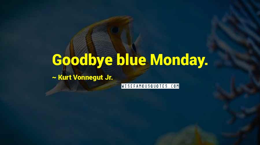 Kurt Vonnegut Jr. Quotes: Goodbye blue Monday.