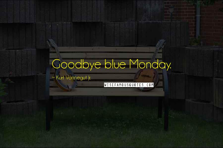 Kurt Vonnegut Jr. Quotes: Goodbye blue Monday.