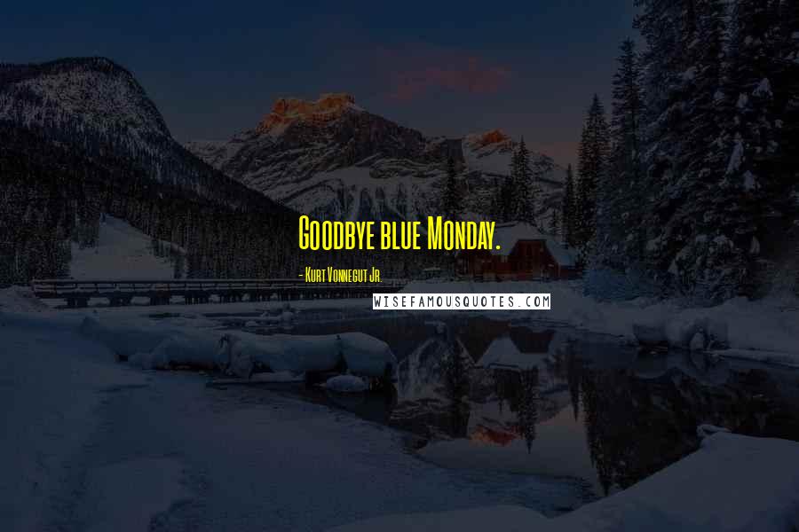 Kurt Vonnegut Jr. Quotes: Goodbye blue Monday.
