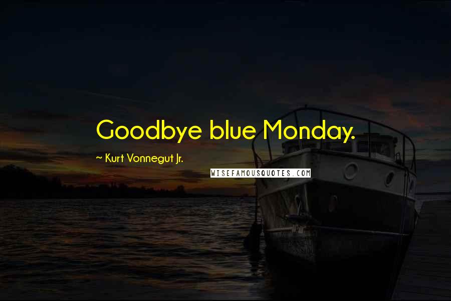 Kurt Vonnegut Jr. Quotes: Goodbye blue Monday.