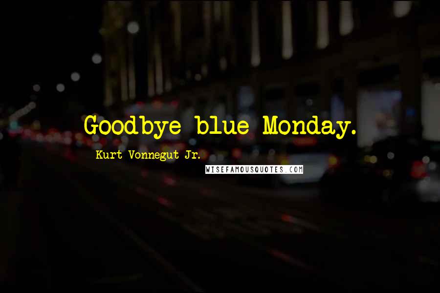 Kurt Vonnegut Jr. Quotes: Goodbye blue Monday.