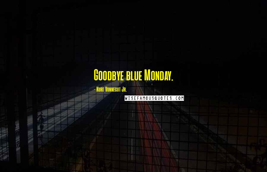 Kurt Vonnegut Jr. Quotes: Goodbye blue Monday.