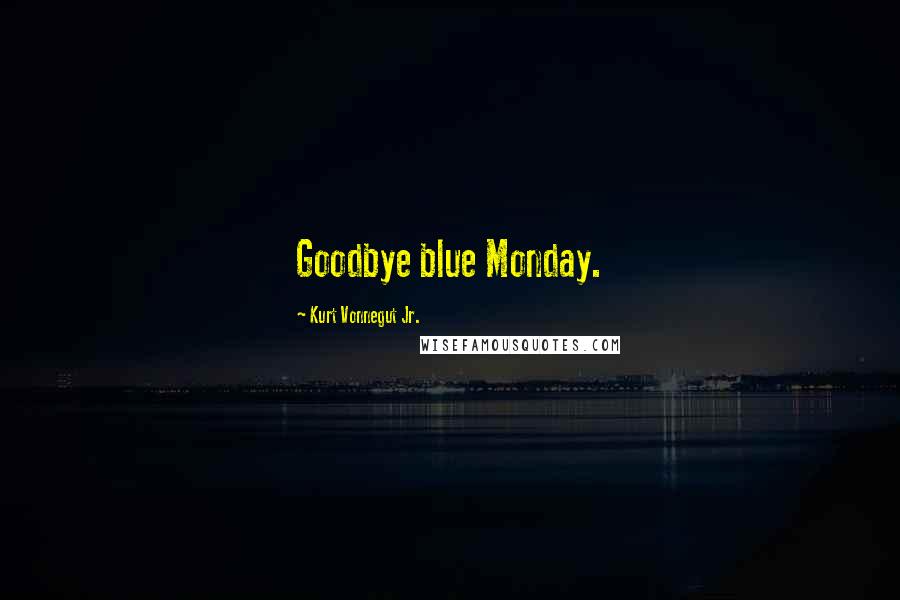 Kurt Vonnegut Jr. Quotes: Goodbye blue Monday.
