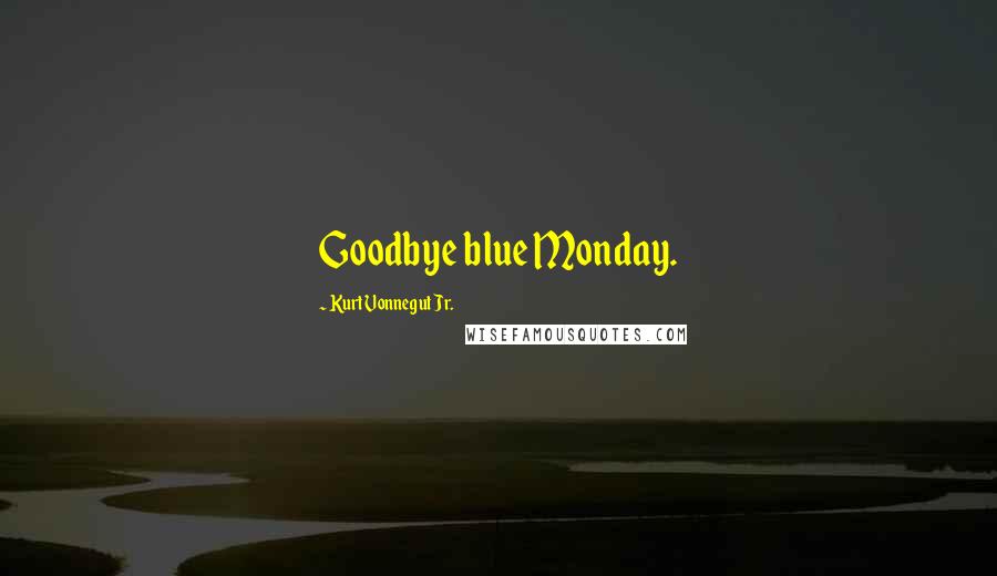 Kurt Vonnegut Jr. Quotes: Goodbye blue Monday.
