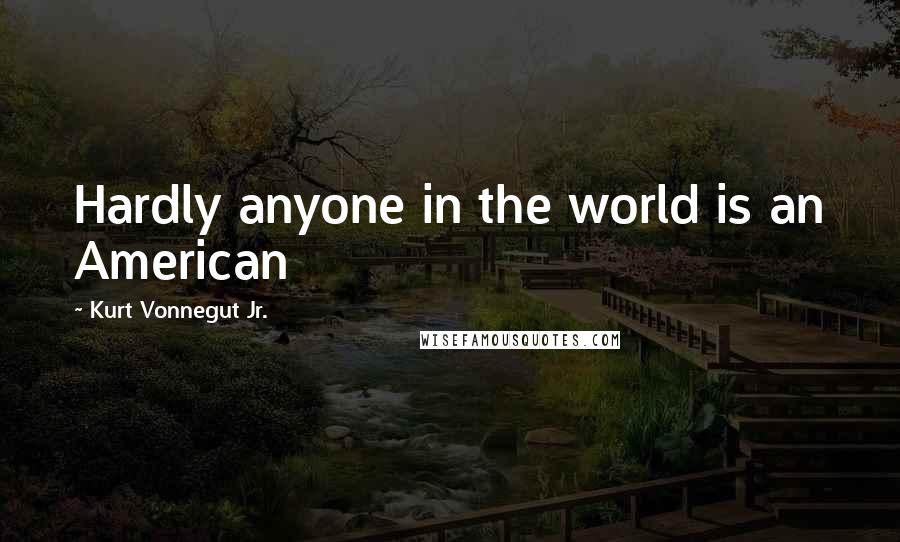Kurt Vonnegut Jr. Quotes: Hardly anyone in the world is an American