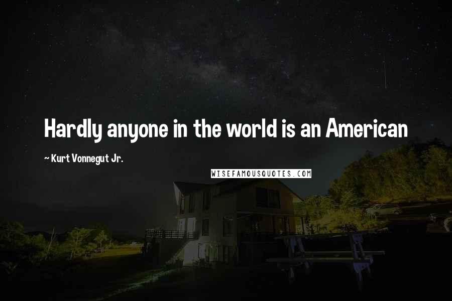 Kurt Vonnegut Jr. Quotes: Hardly anyone in the world is an American