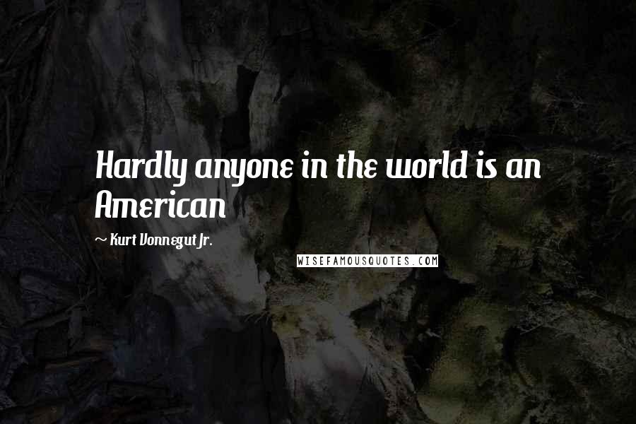 Kurt Vonnegut Jr. Quotes: Hardly anyone in the world is an American