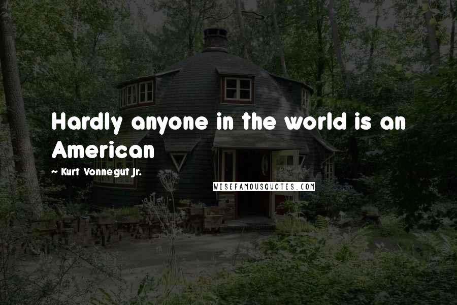 Kurt Vonnegut Jr. Quotes: Hardly anyone in the world is an American