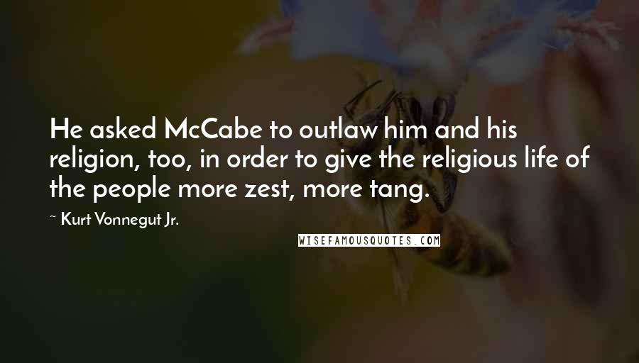 Kurt Vonnegut Jr. Quotes: He asked McCabe to outlaw him and his religion, too, in order to give the religious life of the people more zest, more tang.