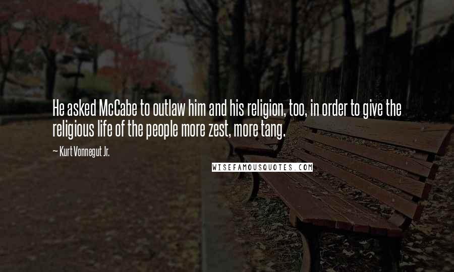 Kurt Vonnegut Jr. Quotes: He asked McCabe to outlaw him and his religion, too, in order to give the religious life of the people more zest, more tang.