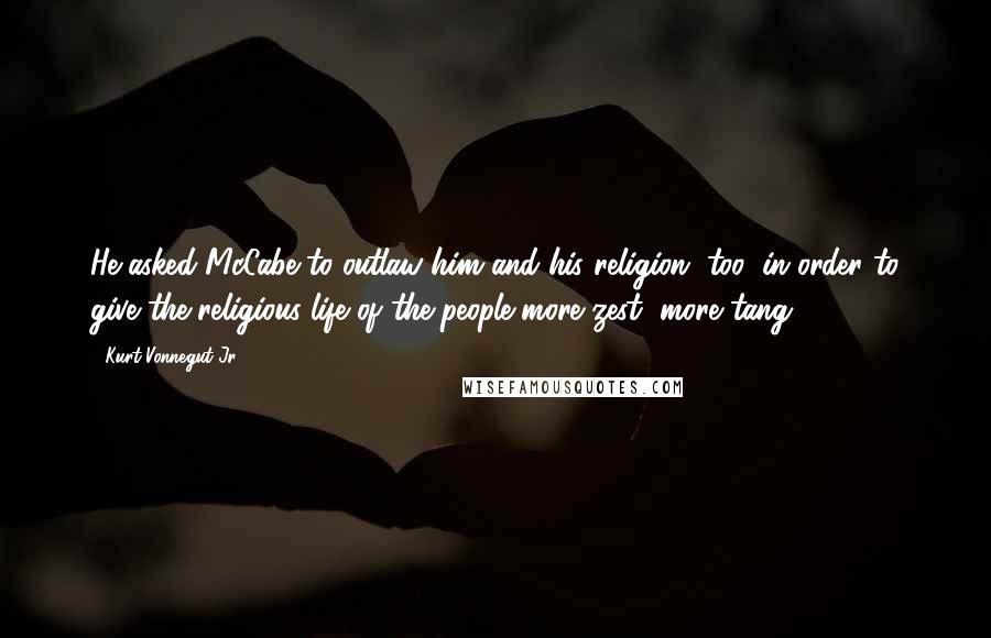 Kurt Vonnegut Jr. Quotes: He asked McCabe to outlaw him and his religion, too, in order to give the religious life of the people more zest, more tang.