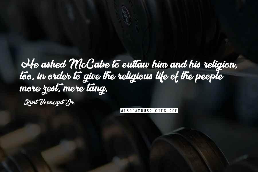 Kurt Vonnegut Jr. Quotes: He asked McCabe to outlaw him and his religion, too, in order to give the religious life of the people more zest, more tang.