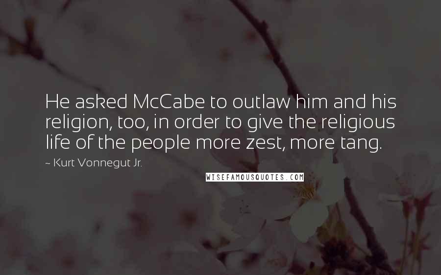 Kurt Vonnegut Jr. Quotes: He asked McCabe to outlaw him and his religion, too, in order to give the religious life of the people more zest, more tang.