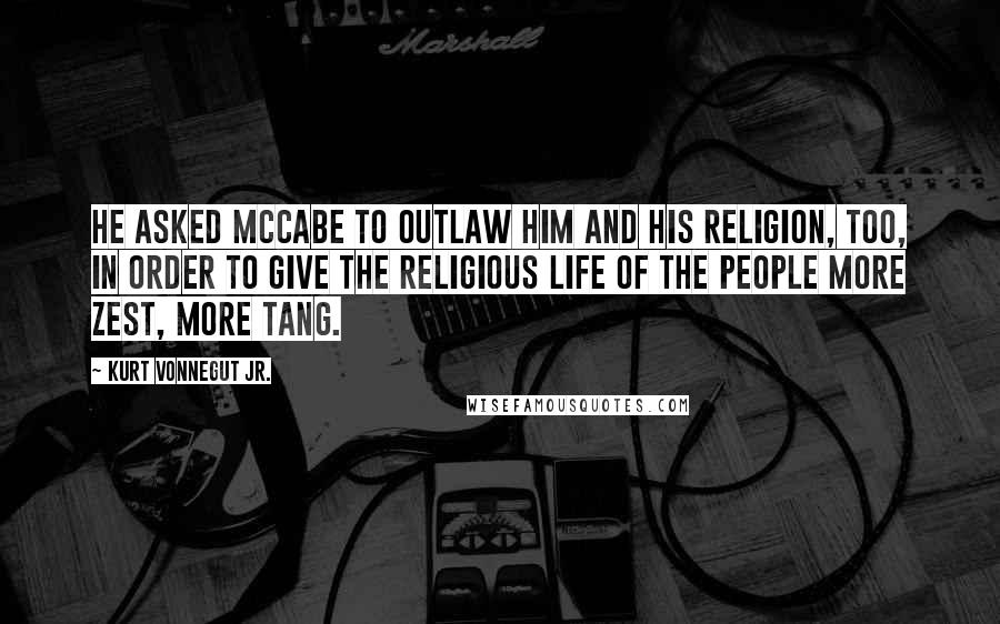 Kurt Vonnegut Jr. Quotes: He asked McCabe to outlaw him and his religion, too, in order to give the religious life of the people more zest, more tang.