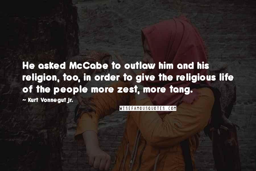 Kurt Vonnegut Jr. Quotes: He asked McCabe to outlaw him and his religion, too, in order to give the religious life of the people more zest, more tang.