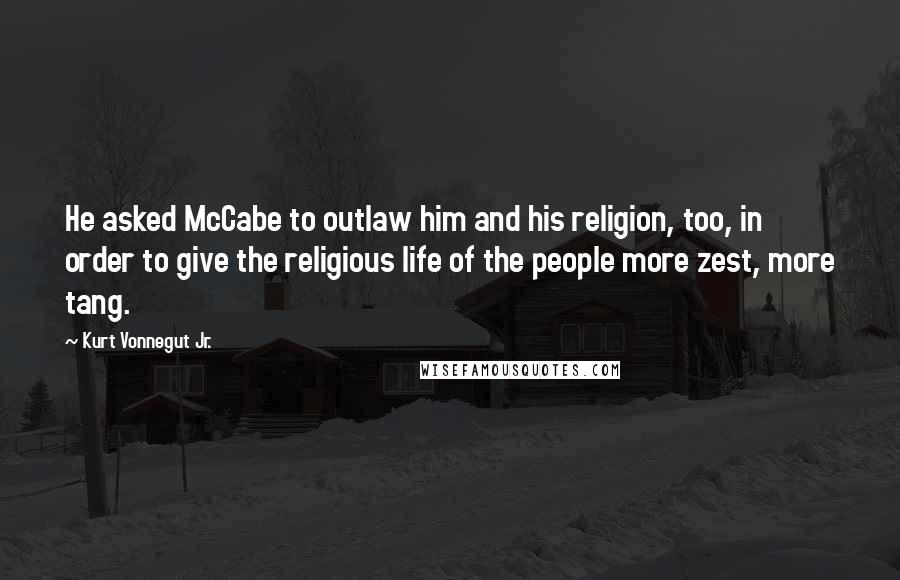 Kurt Vonnegut Jr. Quotes: He asked McCabe to outlaw him and his religion, too, in order to give the religious life of the people more zest, more tang.