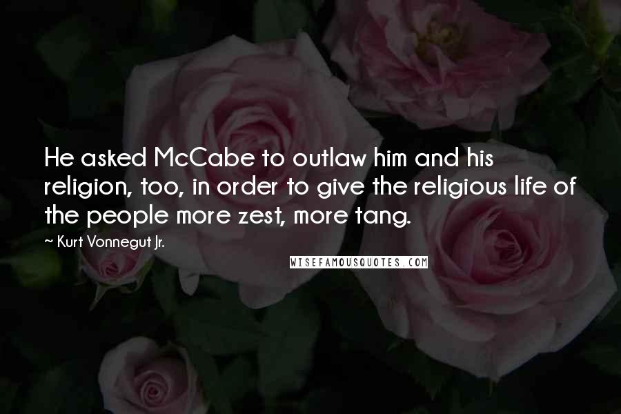 Kurt Vonnegut Jr. Quotes: He asked McCabe to outlaw him and his religion, too, in order to give the religious life of the people more zest, more tang.