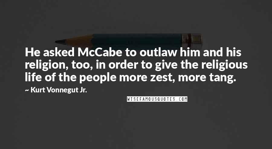 Kurt Vonnegut Jr. Quotes: He asked McCabe to outlaw him and his religion, too, in order to give the religious life of the people more zest, more tang.