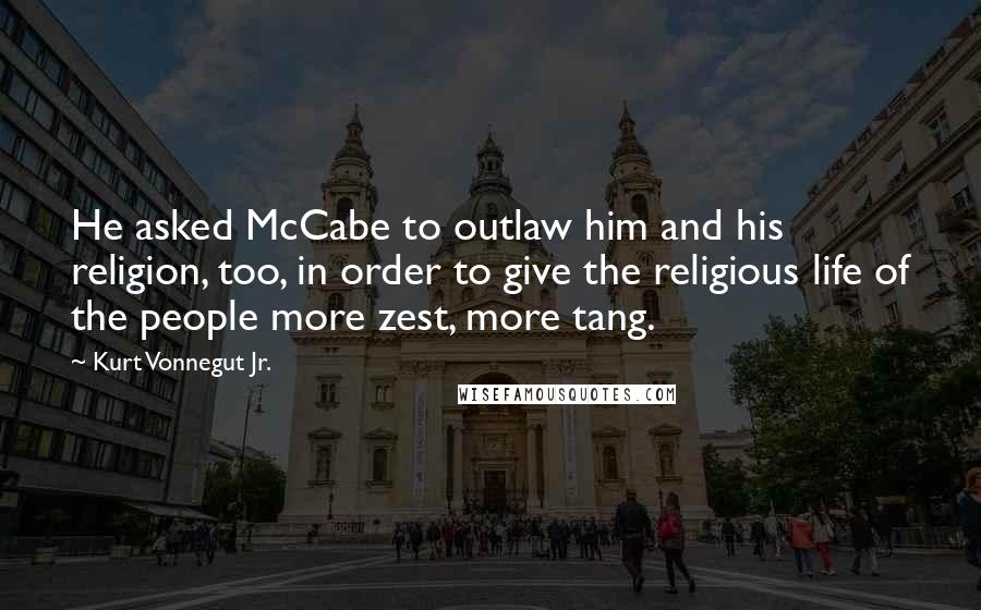 Kurt Vonnegut Jr. Quotes: He asked McCabe to outlaw him and his religion, too, in order to give the religious life of the people more zest, more tang.