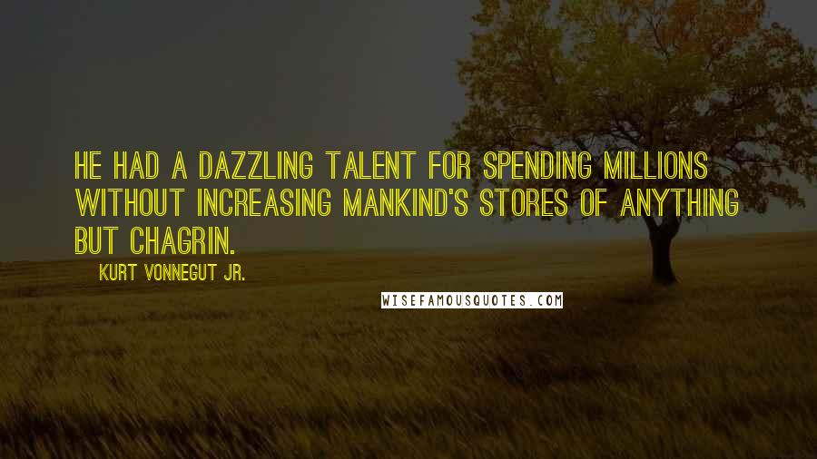 Kurt Vonnegut Jr. Quotes: He had a dazzling talent for spending millions without increasing mankind's stores of anything but chagrin.