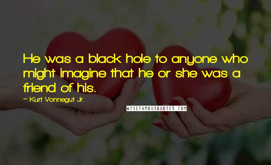 Kurt Vonnegut Jr. Quotes: He was a black hole to anyone who might imagine that he or she was a friend of his.
