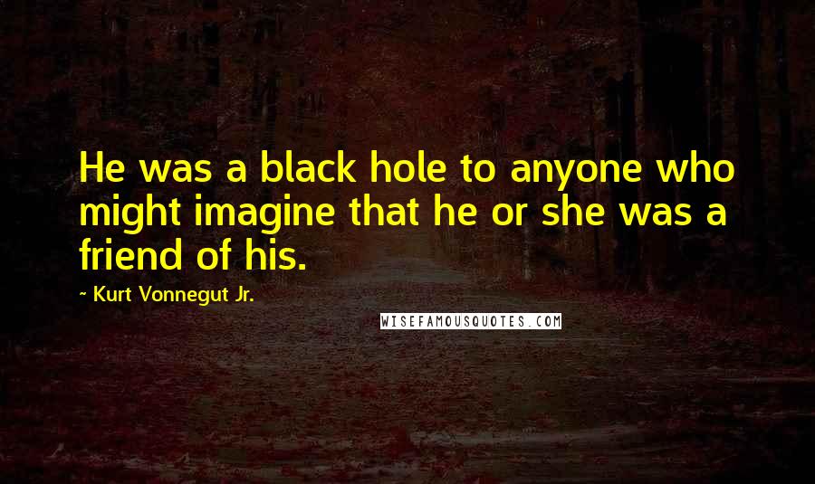 Kurt Vonnegut Jr. Quotes: He was a black hole to anyone who might imagine that he or she was a friend of his.