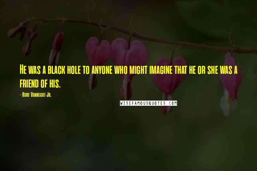 Kurt Vonnegut Jr. Quotes: He was a black hole to anyone who might imagine that he or she was a friend of his.