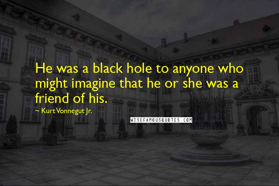 Kurt Vonnegut Jr. Quotes: He was a black hole to anyone who might imagine that he or she was a friend of his.