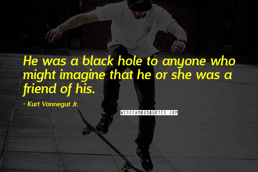 Kurt Vonnegut Jr. Quotes: He was a black hole to anyone who might imagine that he or she was a friend of his.