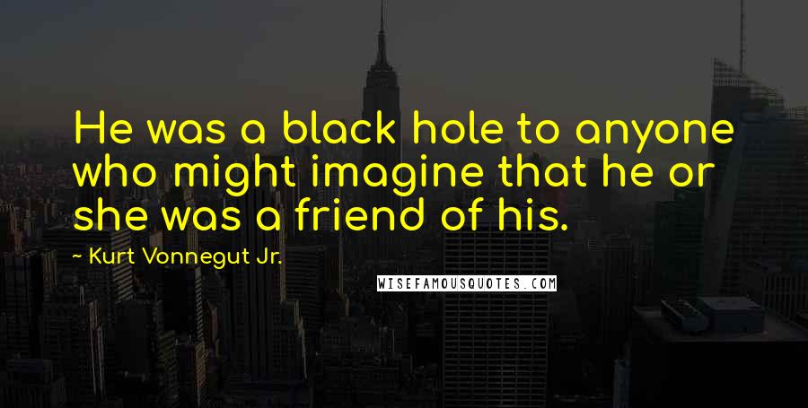 Kurt Vonnegut Jr. Quotes: He was a black hole to anyone who might imagine that he or she was a friend of his.