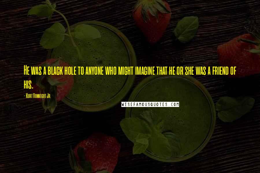 Kurt Vonnegut Jr. Quotes: He was a black hole to anyone who might imagine that he or she was a friend of his.