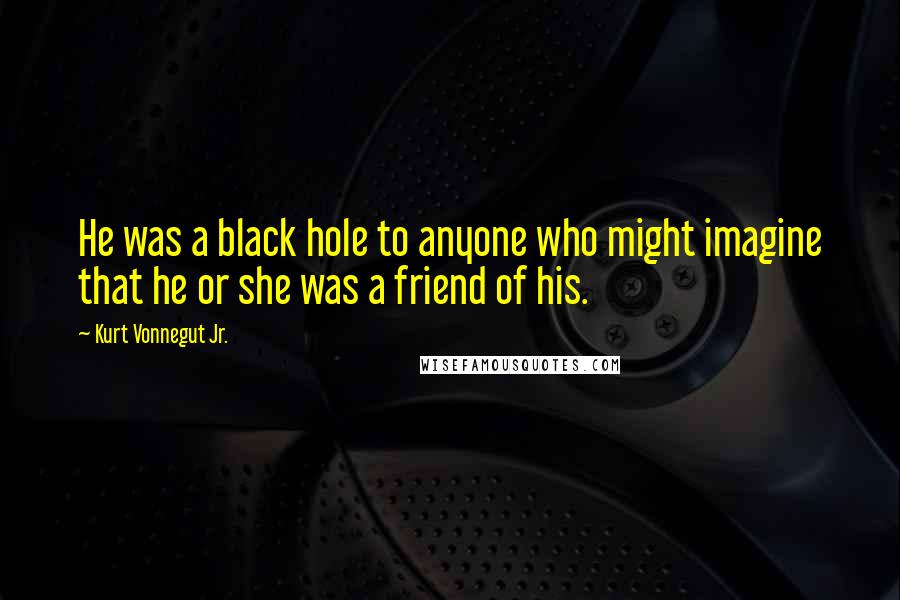 Kurt Vonnegut Jr. Quotes: He was a black hole to anyone who might imagine that he or she was a friend of his.