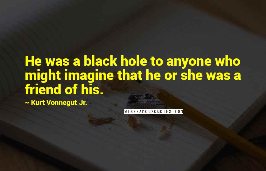 Kurt Vonnegut Jr. Quotes: He was a black hole to anyone who might imagine that he or she was a friend of his.