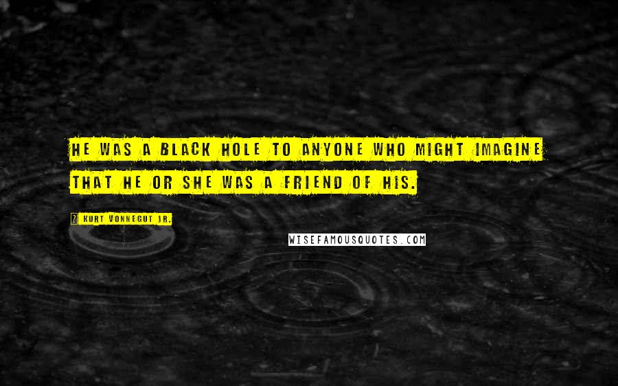 Kurt Vonnegut Jr. Quotes: He was a black hole to anyone who might imagine that he or she was a friend of his.