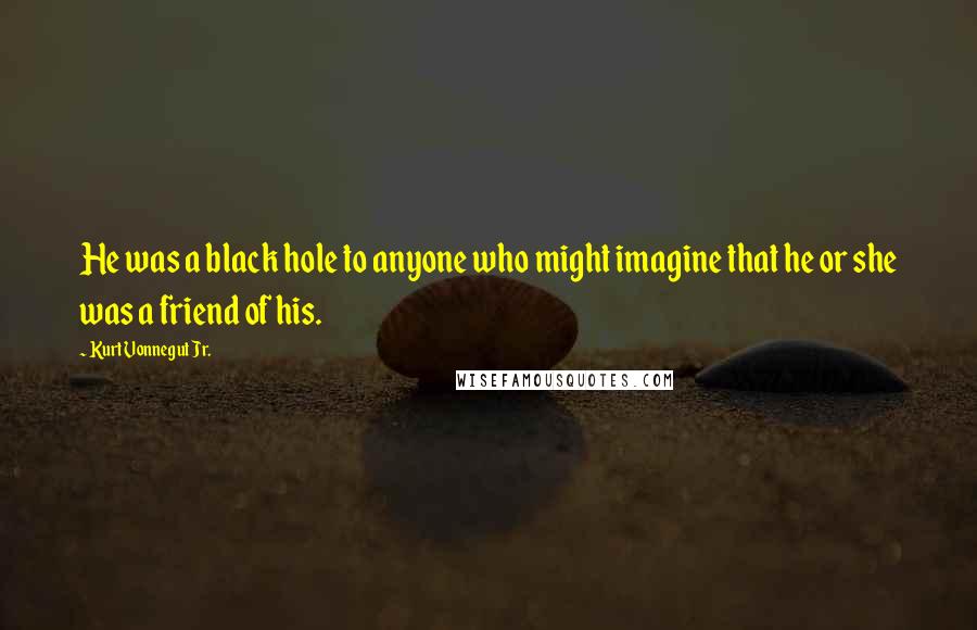 Kurt Vonnegut Jr. Quotes: He was a black hole to anyone who might imagine that he or she was a friend of his.