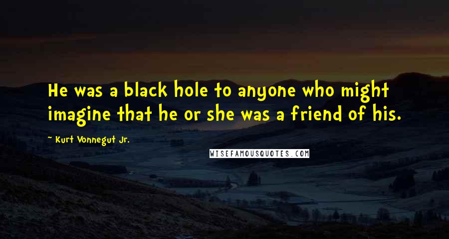 Kurt Vonnegut Jr. Quotes: He was a black hole to anyone who might imagine that he or she was a friend of his.