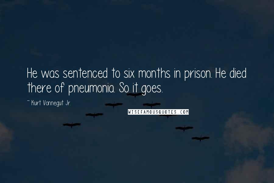 Kurt Vonnegut Jr. Quotes: He was sentenced to six months in prison. He died there of pneumonia. So it goes.