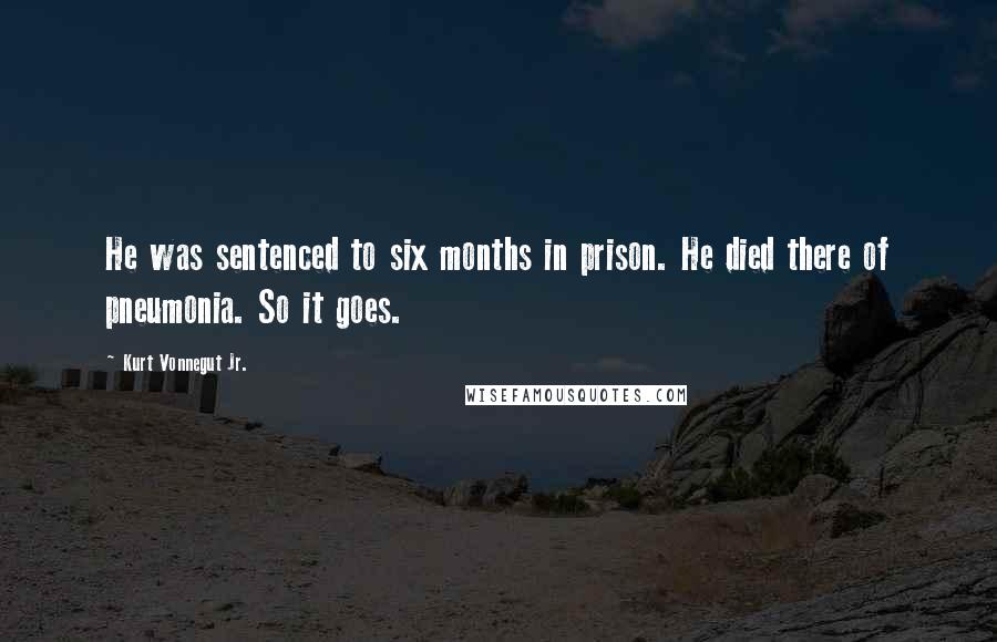 Kurt Vonnegut Jr. Quotes: He was sentenced to six months in prison. He died there of pneumonia. So it goes.