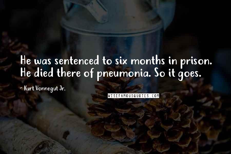 Kurt Vonnegut Jr. Quotes: He was sentenced to six months in prison. He died there of pneumonia. So it goes.