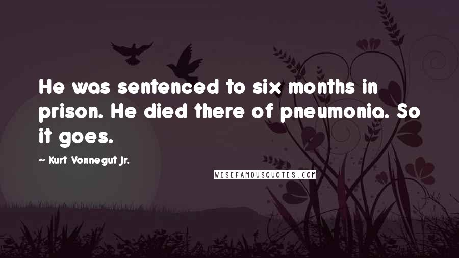 Kurt Vonnegut Jr. Quotes: He was sentenced to six months in prison. He died there of pneumonia. So it goes.